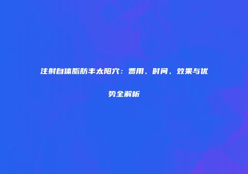 注射自体脂肪丰太阳穴:费用、时间、效果与优势全解析
