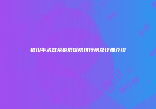 银川手术耳朵整形医院排行榜及详细介绍