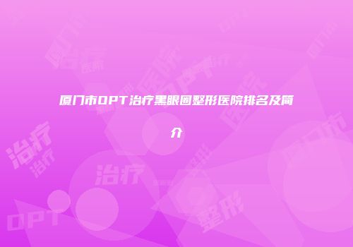 厦门市OPT治疗黑眼圈整形医院排名及简介