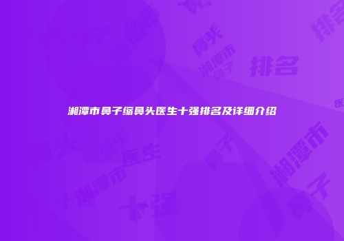 湘潭市鼻子缩鼻头医生十强排名及详细介绍