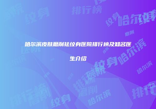 哈尔滨皮肤磨削祛纹身医院排行榜及知名医生介绍