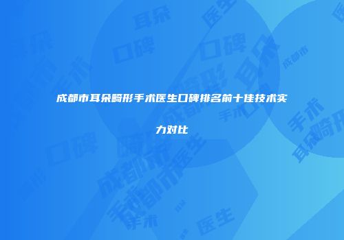 成都市耳朵畸形手术医生口碑排名前十佳技术实力对比