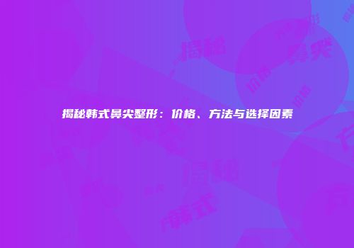 揭秘韩式鼻尖整形:价格、方法与选择因素