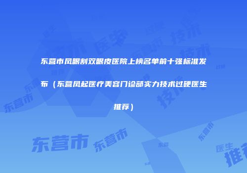 东营市凤眼割双眼皮医院上榜名单前十强标准发布（东营凤起医疗美容门诊部实力技术过硬医生推荐）