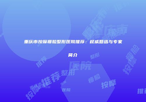 重庆市按摩瘦脸整形医院推荐:权威甄选与专家简介