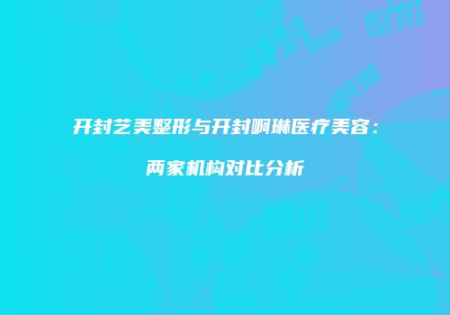 开封艺美整形与开封啊琳医疗美容:两家机构对比分析