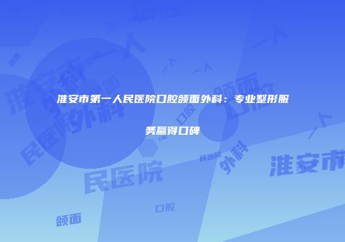 淮安市第一人民医院口腔颌面外科：专业整形服务赢得口碑