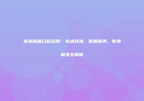 永胜晓燕口腔诊所：先进技术、优质服务，收费标准全解析