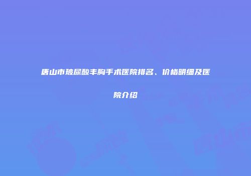 唐山市玻尿酸丰胸手术医院排名、价格明细及医院介绍