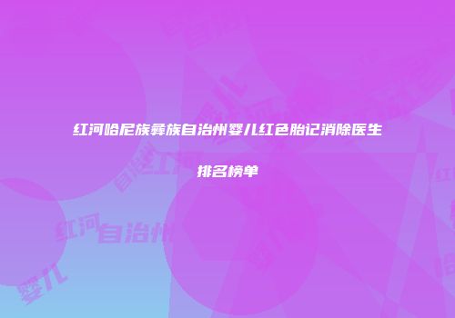 红河哈尼族彝族自治州婴儿红色胎记消除医生排名榜单