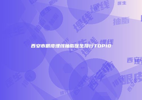 西安市眼皮埋线抽脂医生排行TOP10