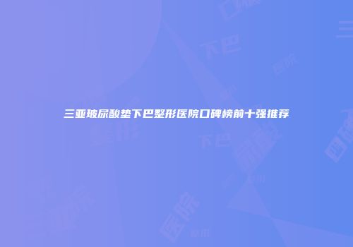 三亚玻尿酸垫下巴整形医院口碑榜前十强推荐