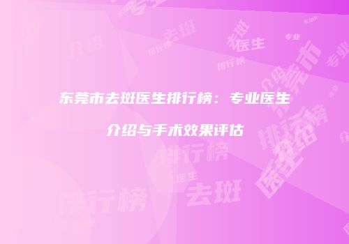 东莞市去斑医生排行榜：专业医生介绍与手术效果评估