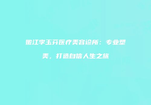 嫩江李玉芬医疗美容诊所：专业塑美，打造自信人生之旅