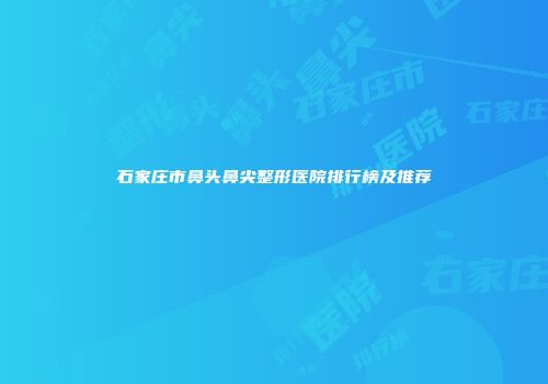 石家庄市鼻头鼻尖整形医院排行榜及推荐