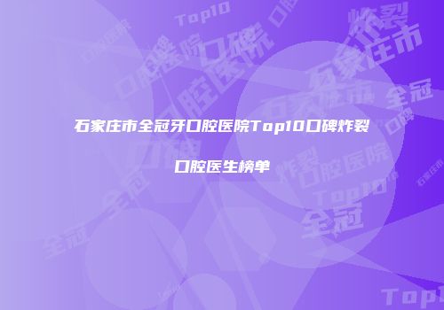 石家庄市全冠牙口腔医院Top10口碑炸裂口腔医生榜单