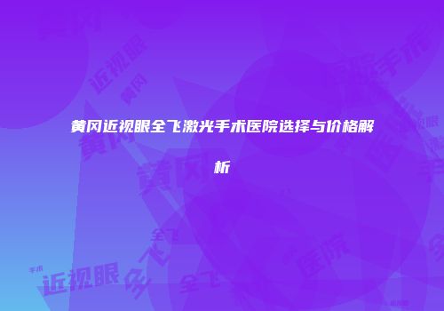 黄冈近视眼全飞激光手术医院选择与价格解析