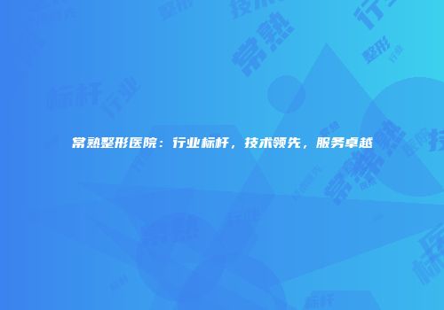 常熟整形医院：行业标杆，技术领先，服务卓越
