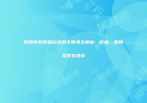 铜陵市胶原蛋白注射丰颞术全解析：价格、医院及医生推荐