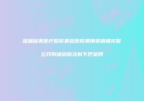 深圳因美医疗整形美容医院费用表明细完整公开附波尿酸注射下巴案例