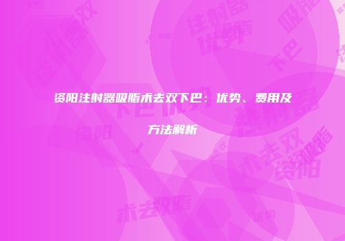 资阳注射器吸脂术去双下巴:优势、费用及方法解析