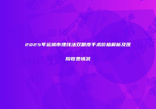 2025年运城市埋线法双眼皮手术价格解析及医院收费情况