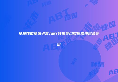 攀枝花市德国卡瓦ABT种植牙口腔医院排名及评价