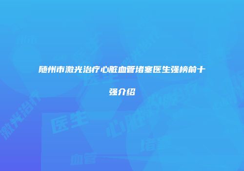 随州市激光治疗心脏血管堵塞医生强榜前十强介绍