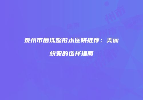 泰州市唇珠整形术医院推荐：美丽蜕变的选择指南
