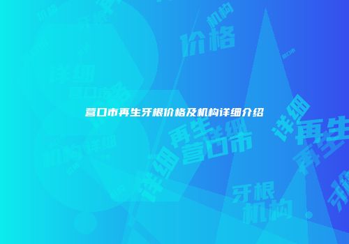 营口市再生牙根价格及机构详细介绍