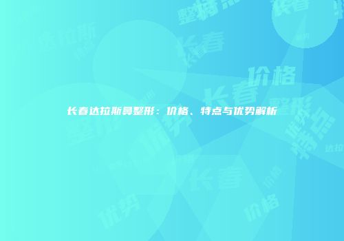 长春达拉斯鼻整形：价格、特点与优势解析