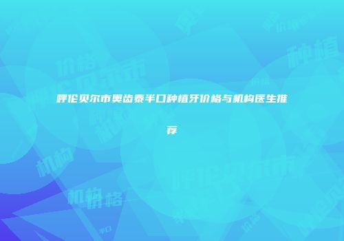 呼伦贝尔市奥齿泰半口种植牙价格与机构医生推荐
