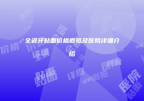 全瓷牙贴面价格概览及医院详细介绍