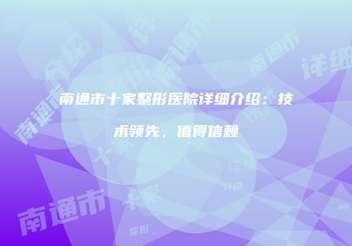 南通市十家整形医院详细介绍：技术领先，值得信赖