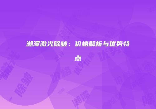 湘潭激光除皱：价格解析与优势特点