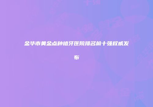 金华市黄金点种植牙医院排名前十强权威发布