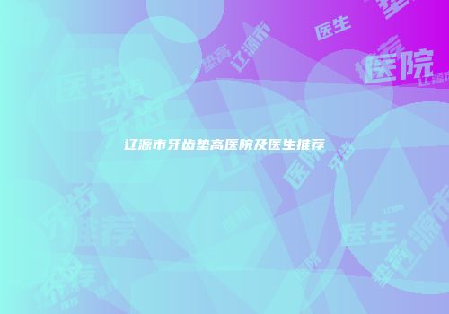 辽源市牙齿垫高医院及医生推荐