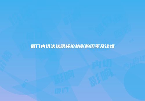 厦门内切法祛眼袋价格影响因素及详情