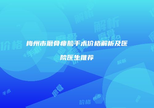 梅州市磨骨瘦脸手术价格解析及医院医生推荐