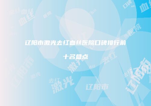 辽阳市激光去红血丝医院口碑排行前十名盘点