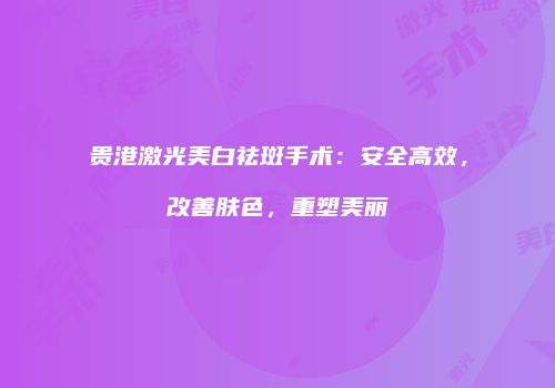 贵港激光美白祛斑手术：安全高效，改善肤色，重塑美丽