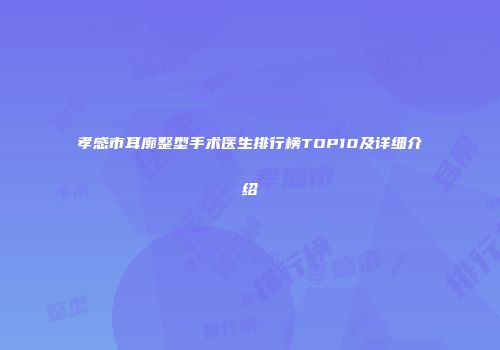孝感市耳廓整型手术医生排行榜TOP10及详细介绍