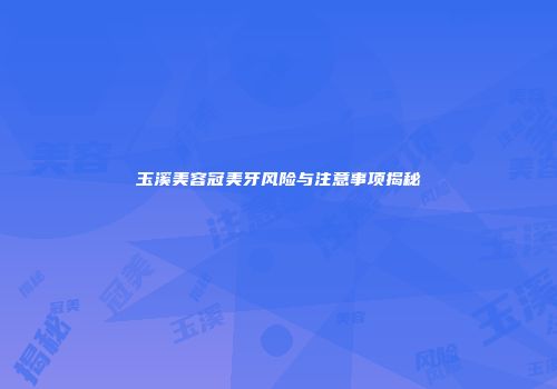 玉溪美容冠美牙风险与注意事项揭秘
