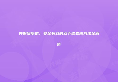 共振吸脂术：安全有效的双下巴去除方法全解析