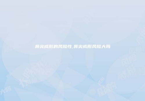 鼻尖成形的风险性,鼻尖成形风险大吗