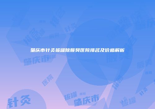 肇庆市针灸拔罐除腋臭医院排名及价格解析