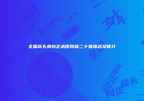 全国蒜头鼻纠正术医院前二十强排名及简介