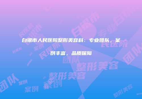 白银市人民医院整形美容科：专业团队，案例丰富，品质保障