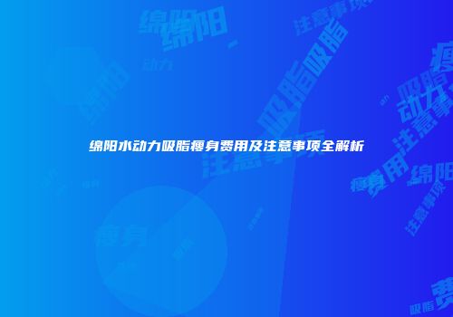 绵阳水动力吸脂瘦身费用及注意事项全解析
