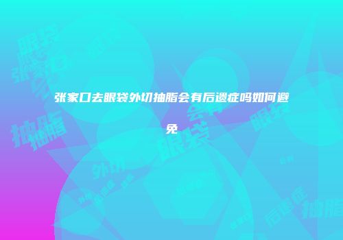 张家口去眼袋外切抽脂会有后遗症吗如何避免